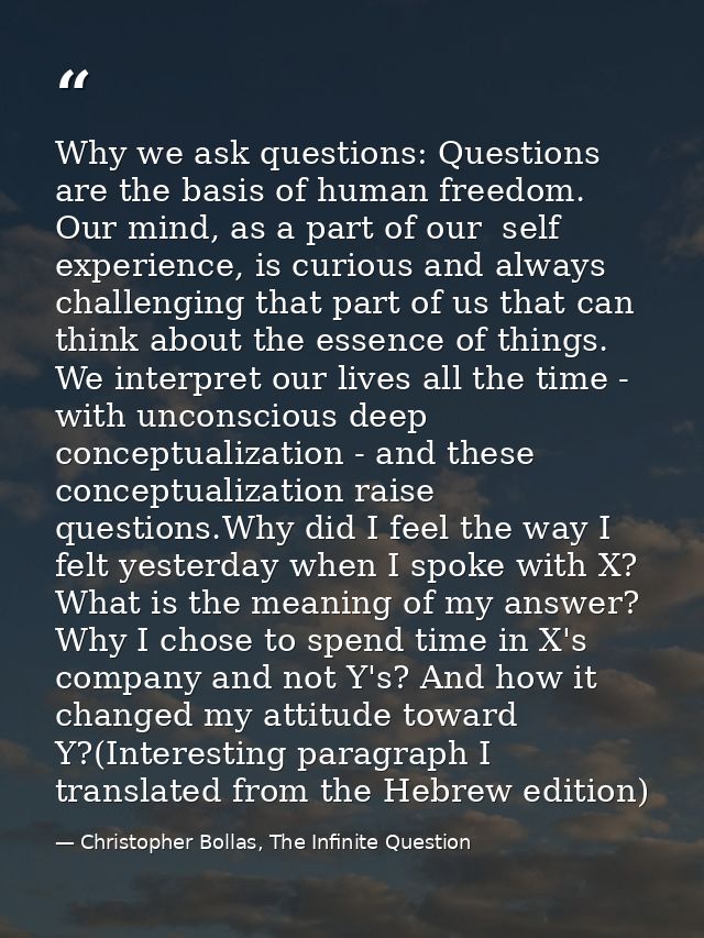 Why we ask questions: Questions are the basis of human freedom. Our mind, as a part of our  self experience, is curious  — Christopher Bollas, The Infinite Question