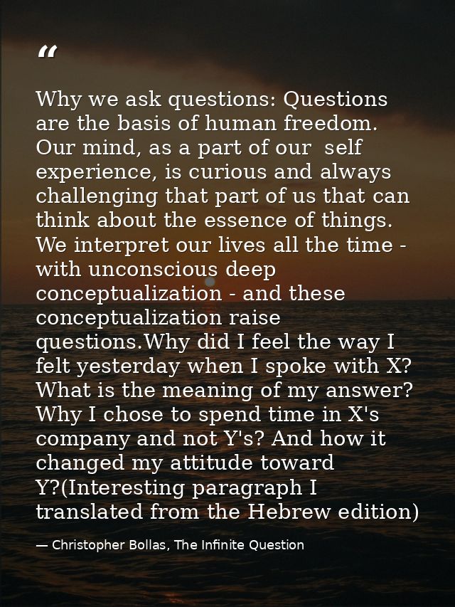 Why we ask questions: Questions are the basis of human freedom. Our mind, as a part of our  self experience, is curious  — Christopher Bollas, The Infinite Question