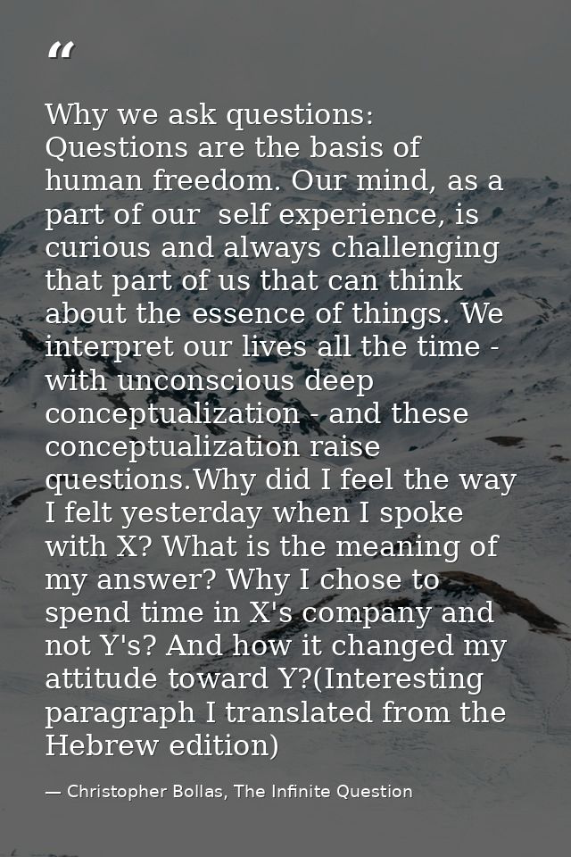 Why we ask questions: Questions are the basis of human freedom. Our mind, as a part of our  self experience, is curious  — Christopher Bollas, The Infinite Question