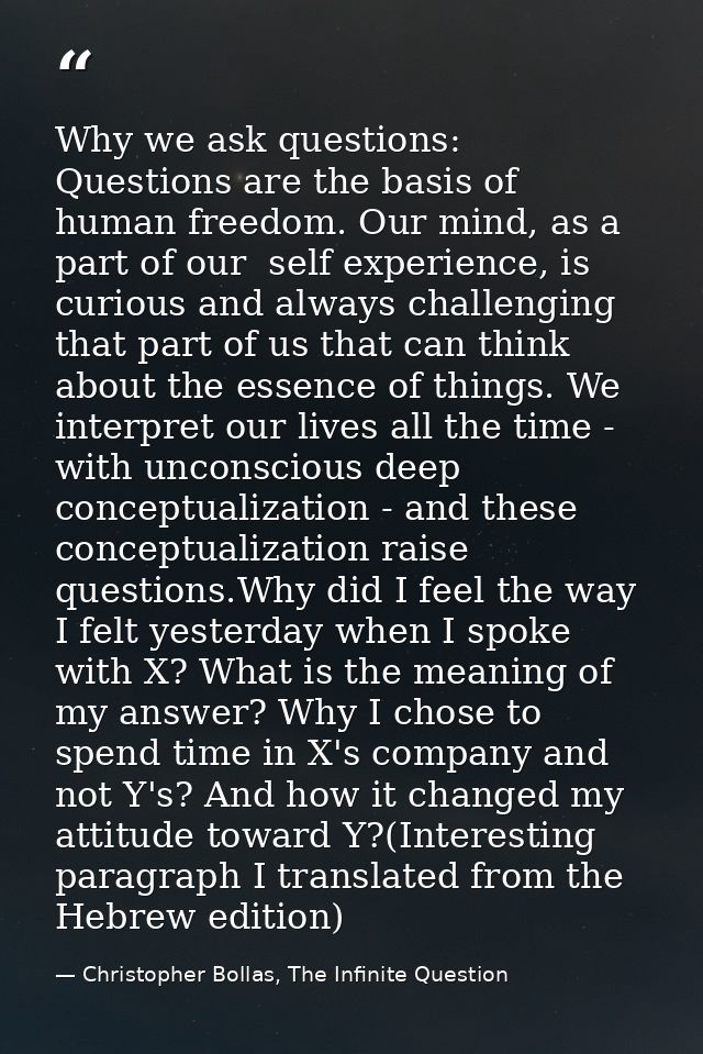 Why we ask questions: Questions are the basis of human freedom. Our mind, as a part of our  self experience, is curious  — Christopher Bollas, The Infinite Question