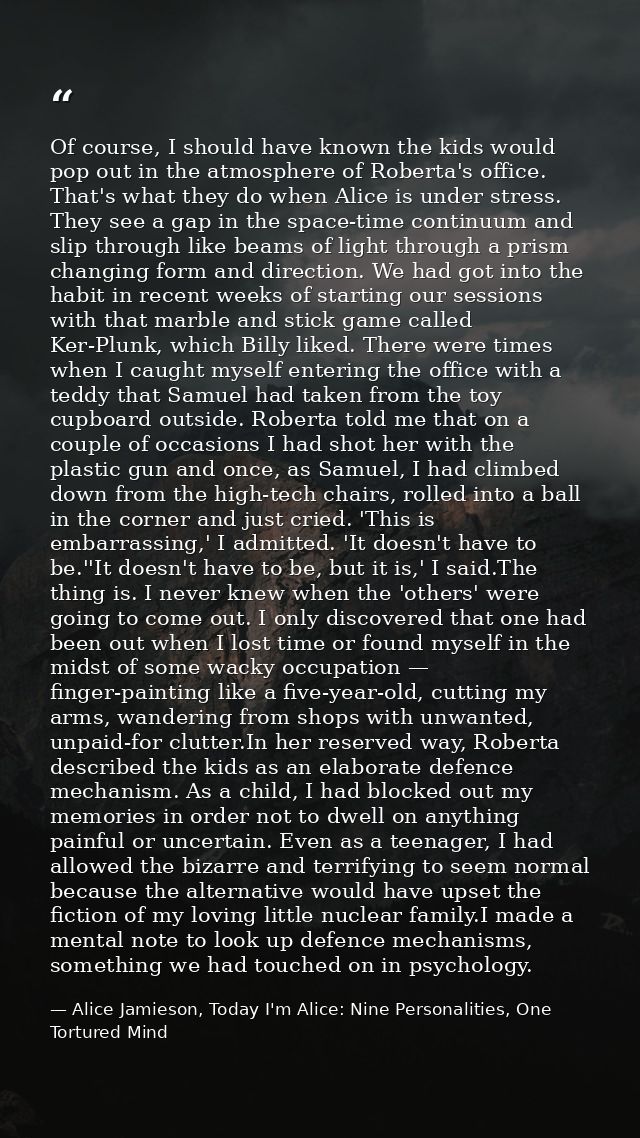 Of course, I should have known the kids would pop out in the atmosphere of Roberta's office. That's what they do when Al — Alice Jamieson, Today I'm Alice: Nine Personalities, One Tortured Mind