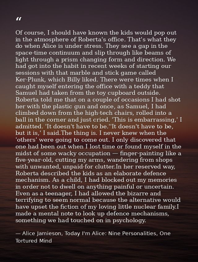 Of course, I should have known the kids would pop out in the atmosphere of Roberta's office. That's what they do when Al — Alice Jamieson, Today I'm Alice: Nine Personalities, One Tortured Mind