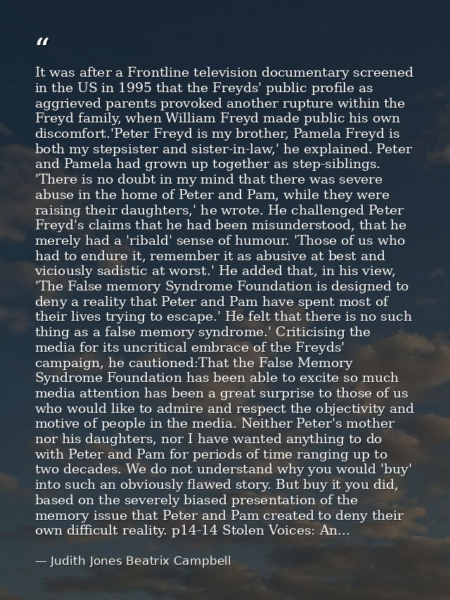 It was after a Frontline television documentary screened in the US in 1995 that the Freyds' public profile as aggrieved  — Judith Jones Beatrix Campbell