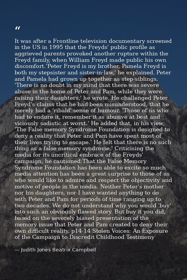 It was after a Frontline television documentary screened in the US in 1995 that the Freyds' public profile as aggrieved  — Judith Jones Beatrix Campbell
