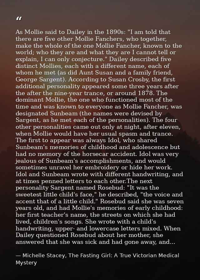 As Mollie said to Dailey in the 1890s: "I am told that there are five other Mollie Fanchers, who together, make the whol — Michelle Stacey, The Fasting Girl: A True Victorian Medical Mystery