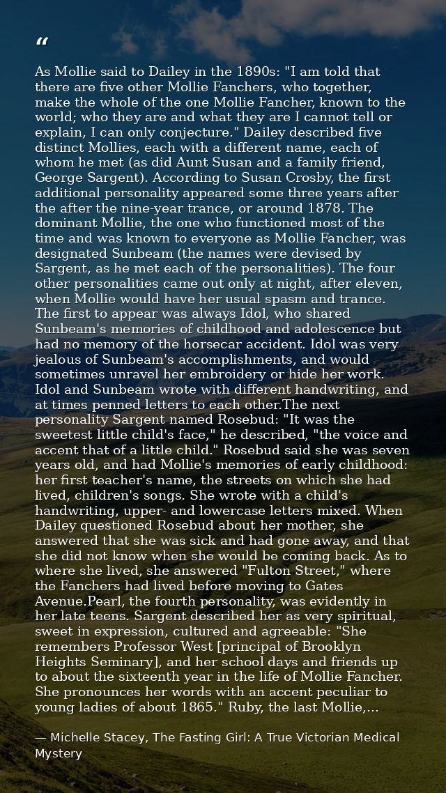 As Mollie said to Dailey in the 1890s: "I am told that there are five other Mollie Fanchers, who together, make the whol — Michelle Stacey, The Fasting Girl: A True Victorian Medical Mystery