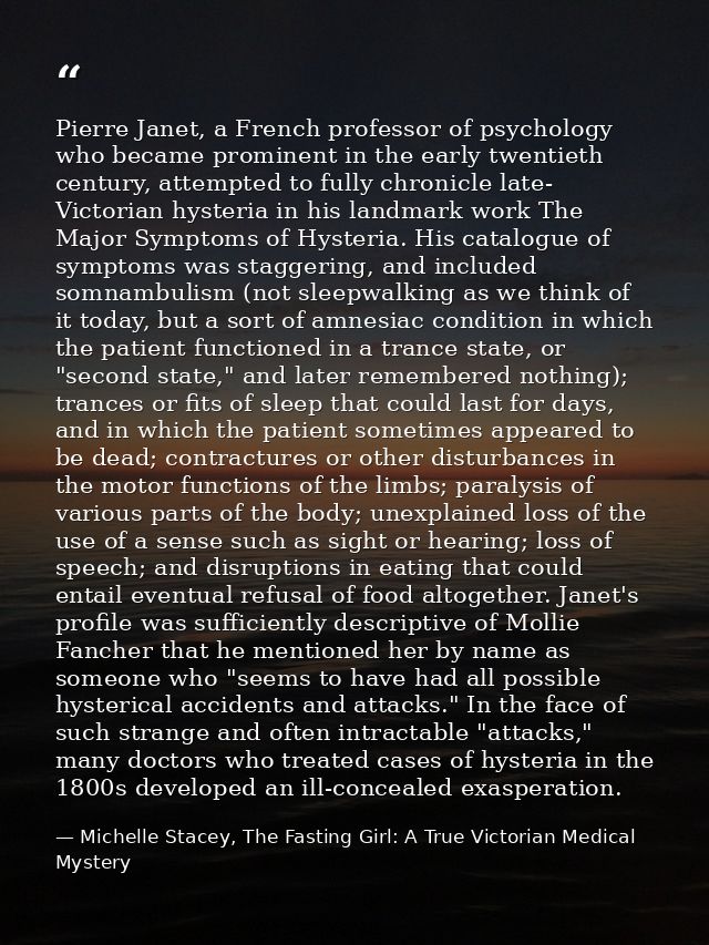 Pierre Janet, a French professor of psychology who became prominent in the early twentieth century, attempted to fully c — Michelle Stacey, The Fasting Girl: A True Victorian Medical Mystery