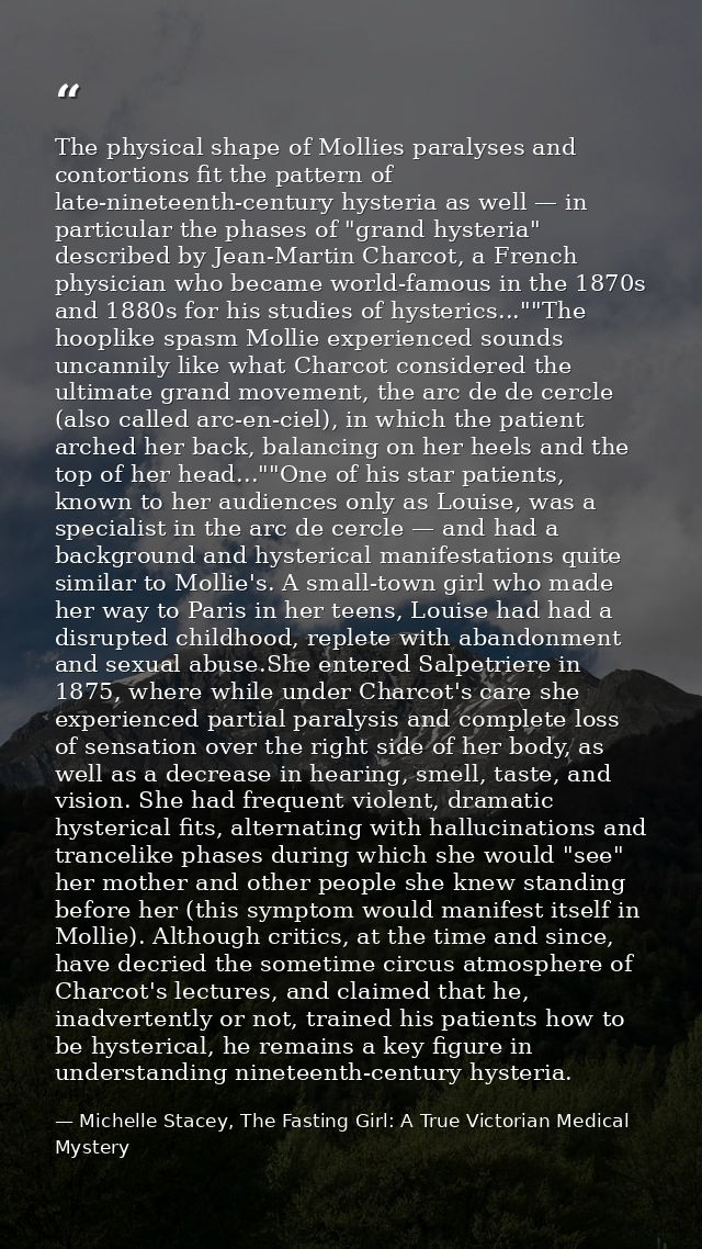 The physical shape of Mollies paralyses and contortions fit the pattern of late-nineteenth-century hysteria as well — in — Michelle Stacey, The Fasting Girl: A True Victorian Medical Mystery