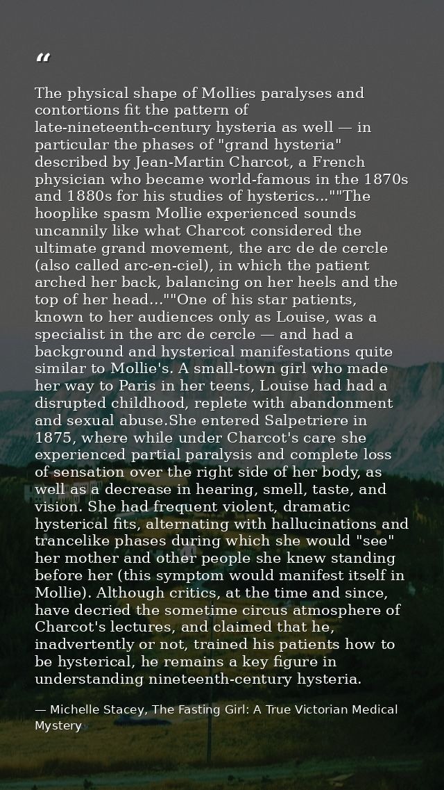 The physical shape of Mollies paralyses and contortions fit the pattern of late-nineteenth-century hysteria as well — in — Michelle Stacey, The Fasting Girl: A True Victorian Medical Mystery
