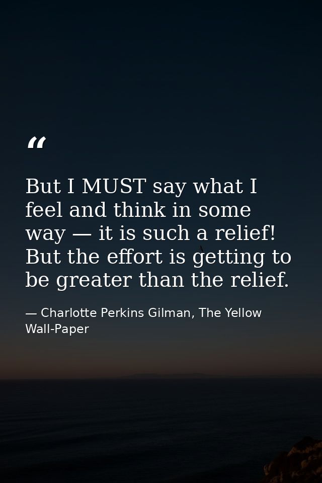 But I MUST say what I feel and think in some way — it is such a relief! But the effort is getting to be greater than the — Charlotte Perkins Gilman, The Yellow Wall-Paper