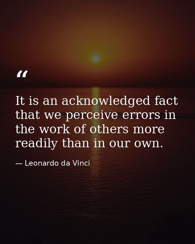 It is an acknowledged fact that we perceive errors in the work of others more readily than in our own. — Leonardo da Vinci