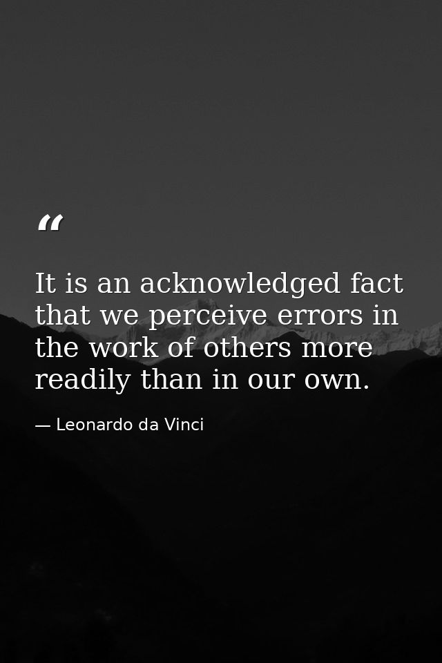 It is an acknowledged fact that we perceive errors in the work of others more readily than in our own. — Leonardo da Vinci