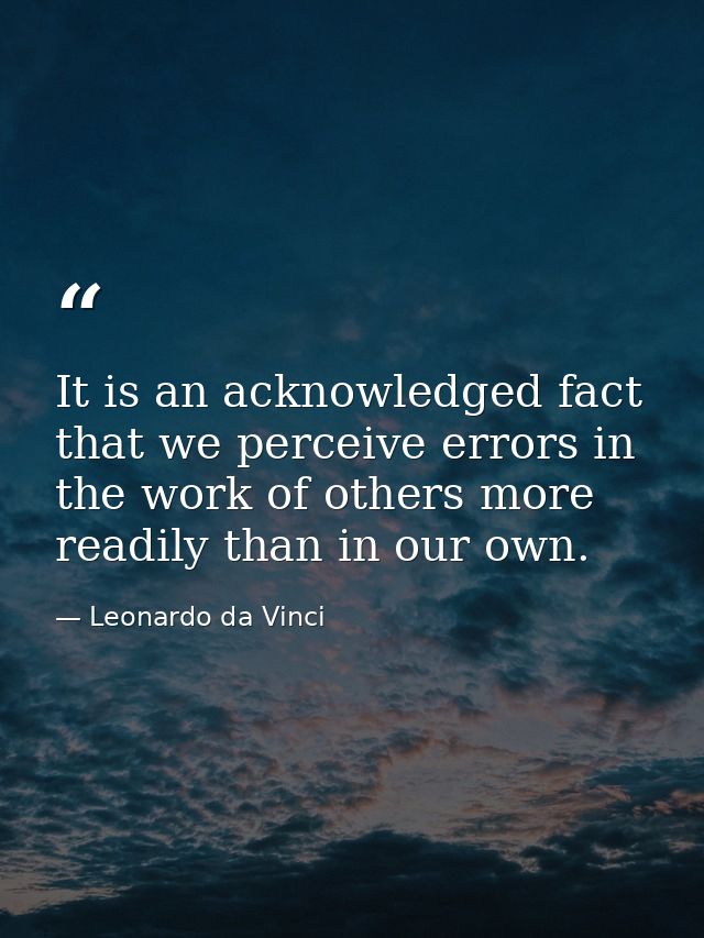 It is an acknowledged fact that we perceive errors in the work of others more readily than in our own. — Leonardo da Vinci