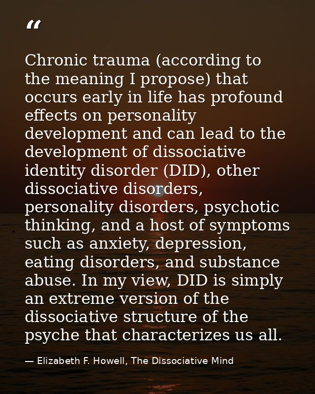 Chronic trauma (according to the meaning I propose) that occurs early in life has profound effects on personality develo — Elizabeth F. Howell, The Dissociative Mind