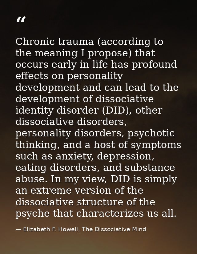 Chronic trauma (according to the meaning I propose) that occurs early in life has profound effects on personality develo — Elizabeth F. Howell, The Dissociative Mind