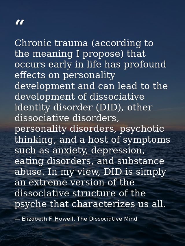 Chronic trauma (according to the meaning I propose) that occurs early in life has profound effects on personality develo — Elizabeth F. Howell, The Dissociative Mind