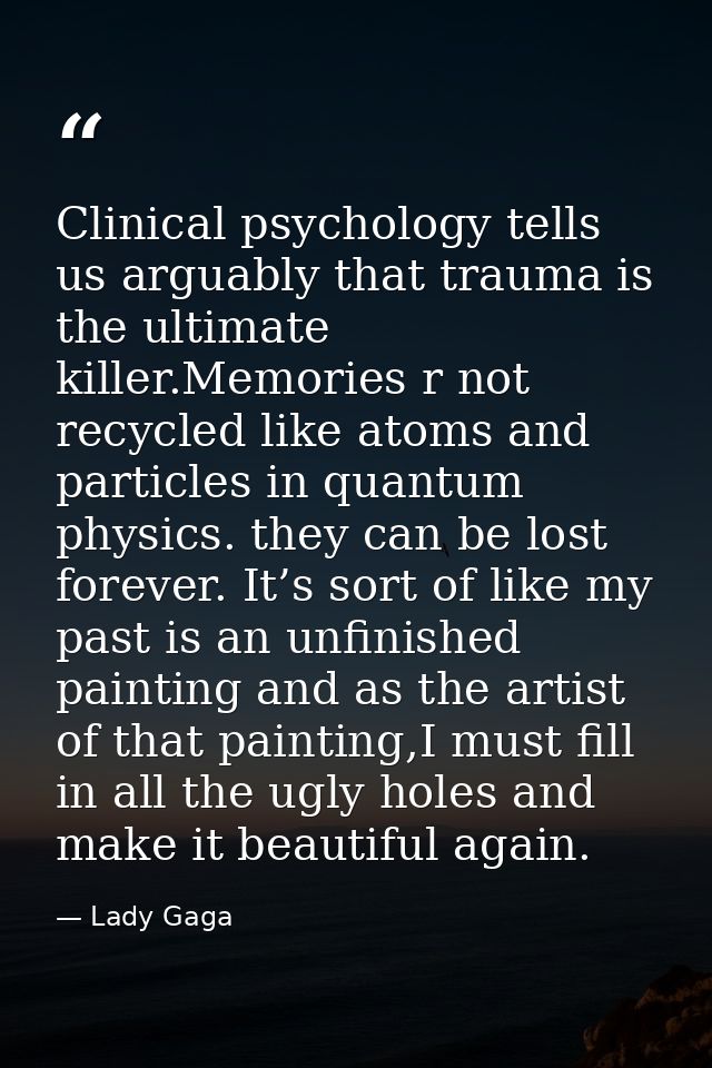 Clinical psychology tells us arguably that trauma is the ultimate killer.Memories r not recycled like atoms and particle — Lady Gaga
