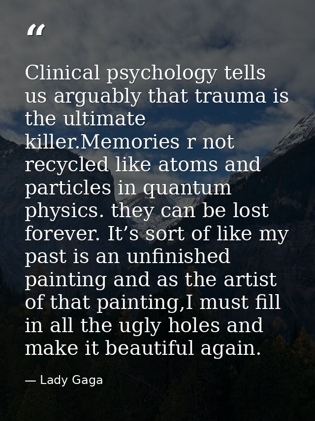Clinical psychology tells us arguably that trauma is the ultimate killer.Memories r not recycled like atoms and particle — Lady Gaga