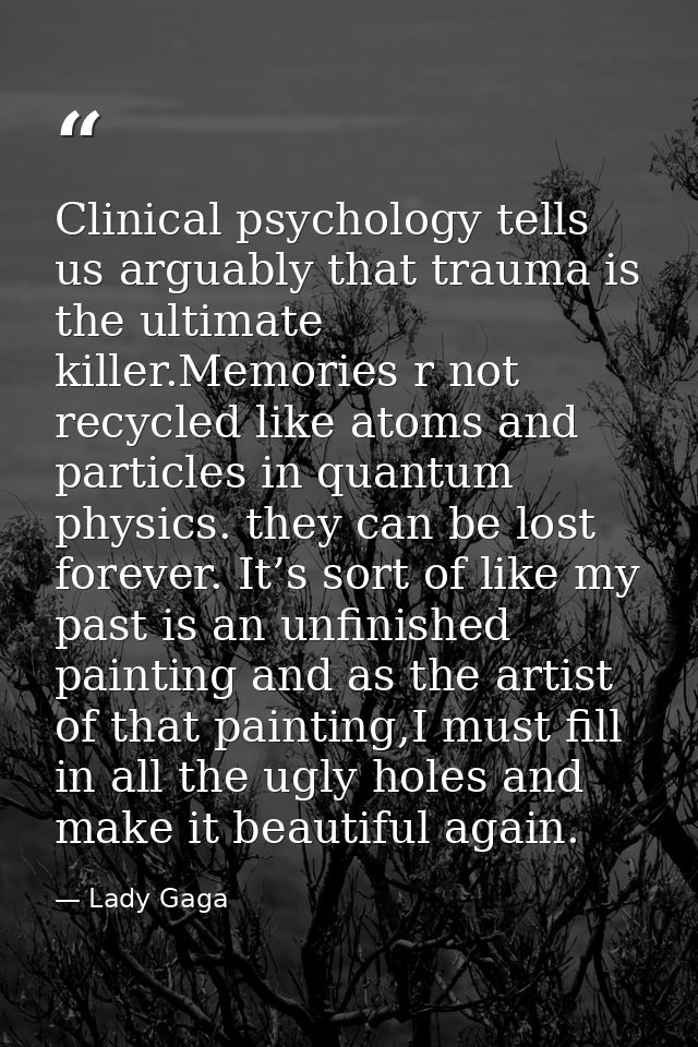 Clinical psychology tells us arguably that trauma is the ultimate killer.Memories r not recycled like atoms and particle — Lady Gaga