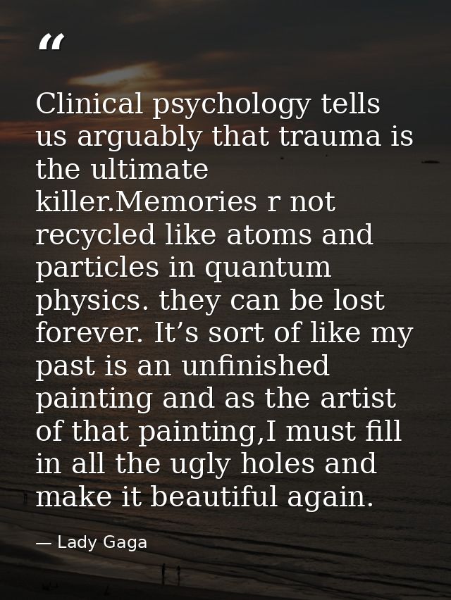 Clinical psychology tells us arguably that trauma is the ultimate killer.Memories r not recycled like atoms and particle — Lady Gaga