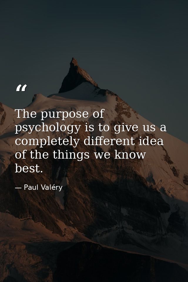 The purpose of psychology is to give us a completely different idea of the things we know best. — Paul Valéry
