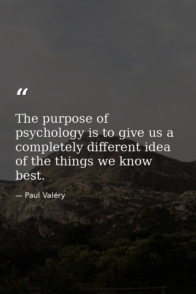 The purpose of psychology is to give us a completely different idea of the things we know best. — Paul Valéry