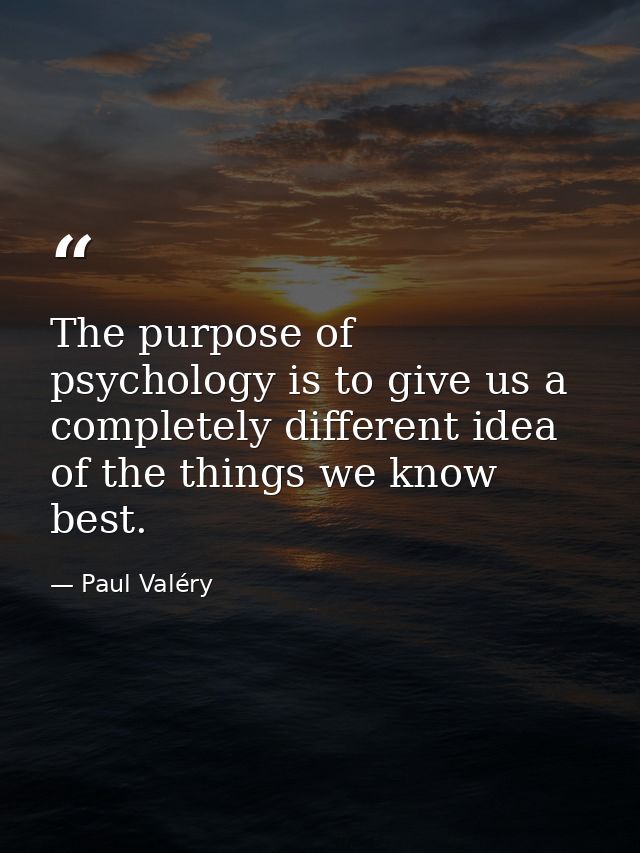 The purpose of psychology is to give us a completely different idea of the things we know best. — Paul Valéry