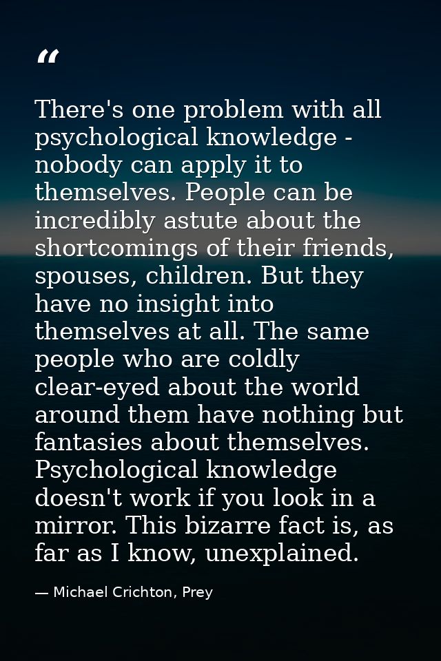 There's one problem with all psychological knowledge - nobody can apply it to themselves. People can be incredibly astut — Michael Crichton, Prey