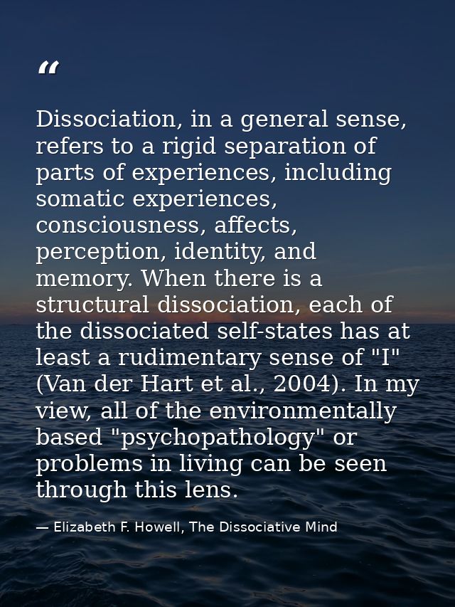 Dissociation, in a general sense, refers to a rigid separation of parts of experiences, including somatic experiences, c — Elizabeth F. Howell, The Dissociative Mind