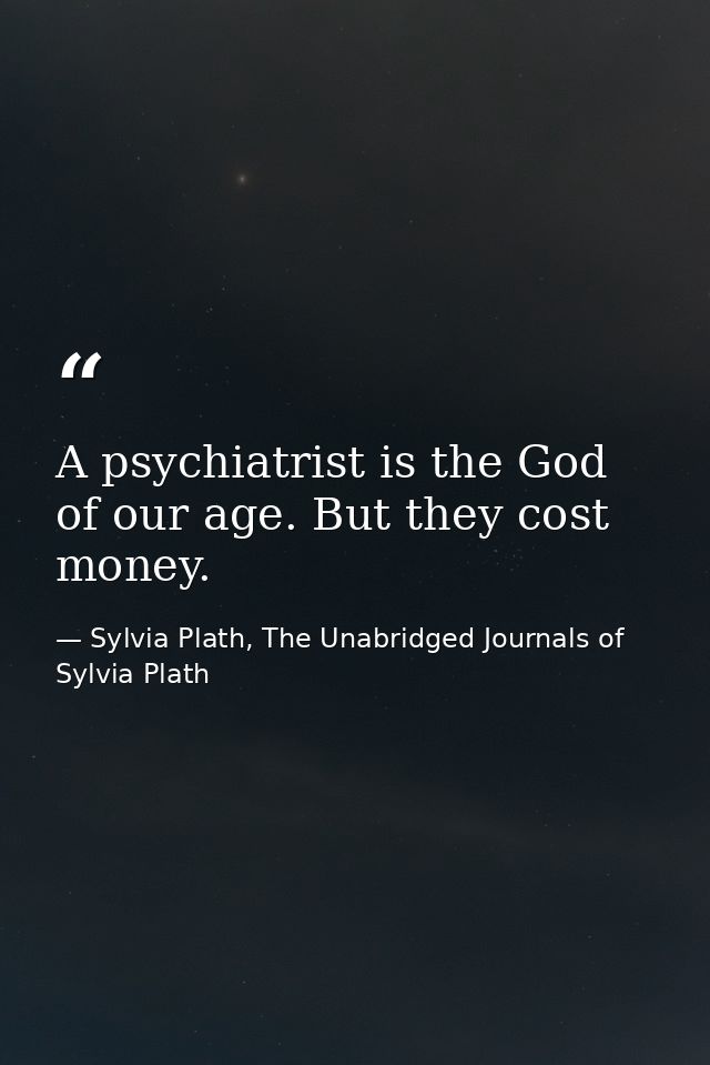 A psychiatrist is the God of our age. But they cost money. — Sylvia Plath, The Unabridged Journals of Sylvia Plath
