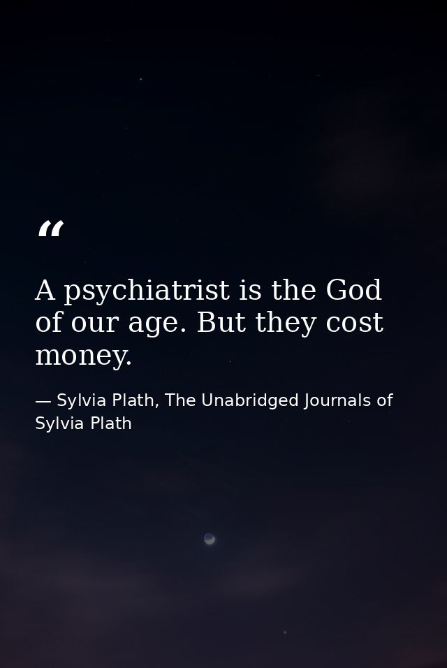 A psychiatrist is the God of our age. But they cost money. — Sylvia Plath, The Unabridged Journals of Sylvia Plath