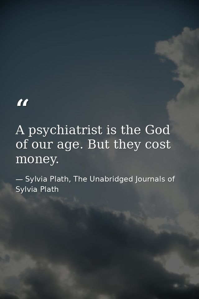 A psychiatrist is the God of our age. But they cost money. — Sylvia Plath, The Unabridged Journals of Sylvia Plath