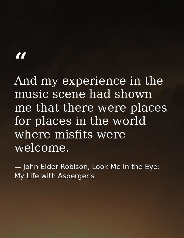 And my experience in the music scene had shown me that there were places for places in the world where misfits were welc — John Elder Robison, Look Me in the Eye: My Life with Asperger's