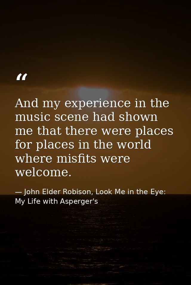 And my experience in the music scene had shown me that there were places for places in the world where misfits were welc — John Elder Robison, Look Me in the Eye: My Life with Asperger's