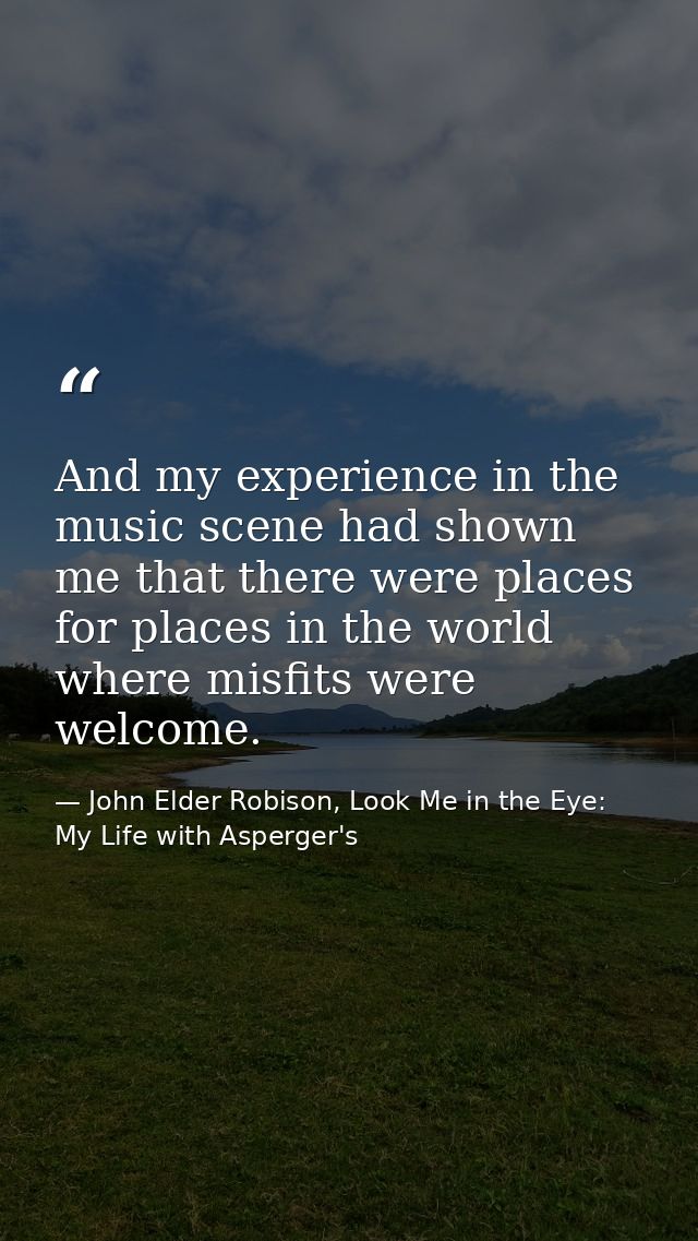 And my experience in the music scene had shown me that there were places for places in the world where misfits were welc — John Elder Robison, Look Me in the Eye: My Life with Asperger's