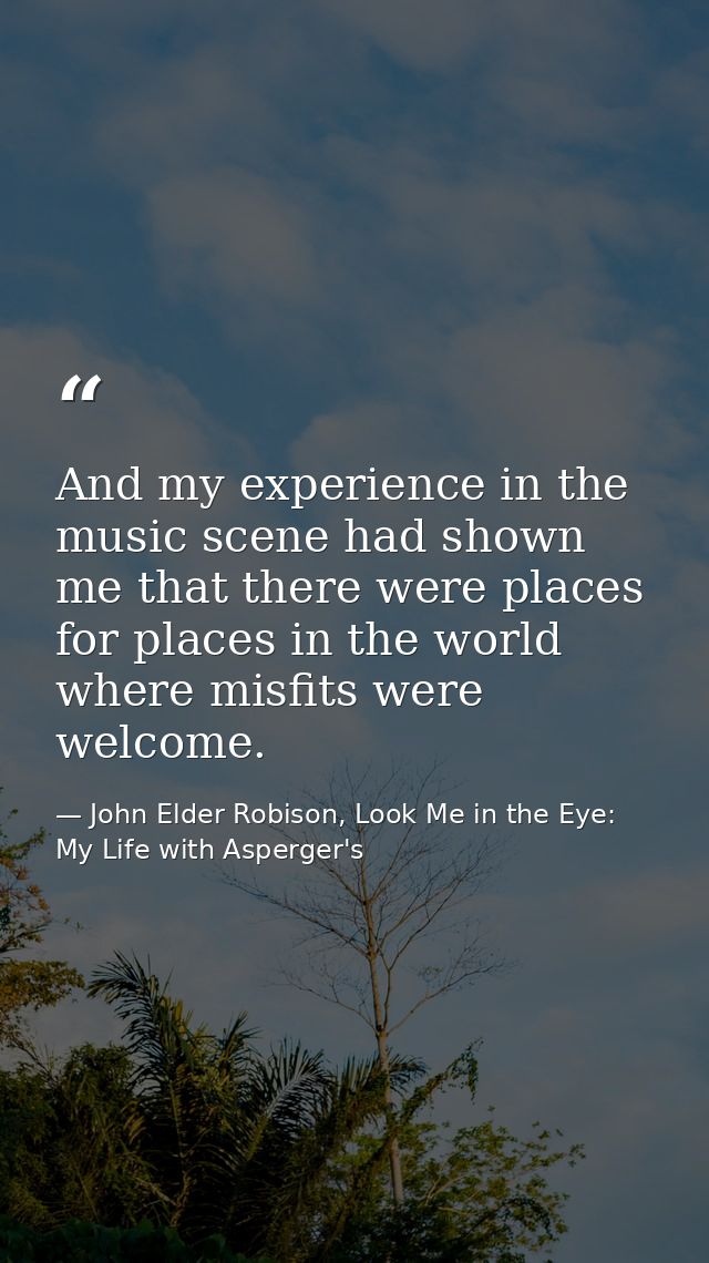 And my experience in the music scene had shown me that there were places for places in the world where misfits were welc — John Elder Robison, Look Me in the Eye: My Life with Asperger's