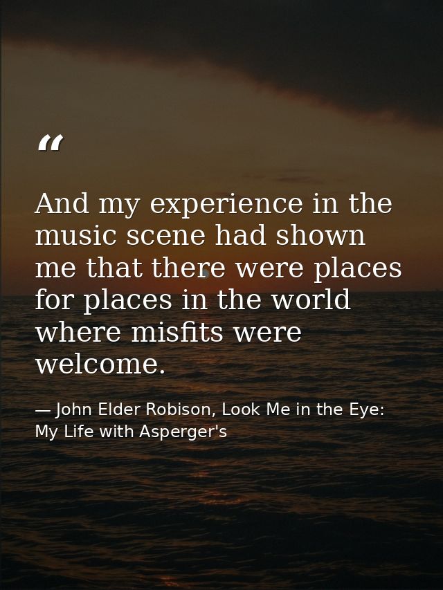 And my experience in the music scene had shown me that there were places for places in the world where misfits were welc — John Elder Robison, Look Me in the Eye: My Life with Asperger's