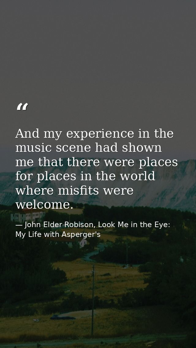 And my experience in the music scene had shown me that there were places for places in the world where misfits were welc — John Elder Robison, Look Me in the Eye: My Life with Asperger's
