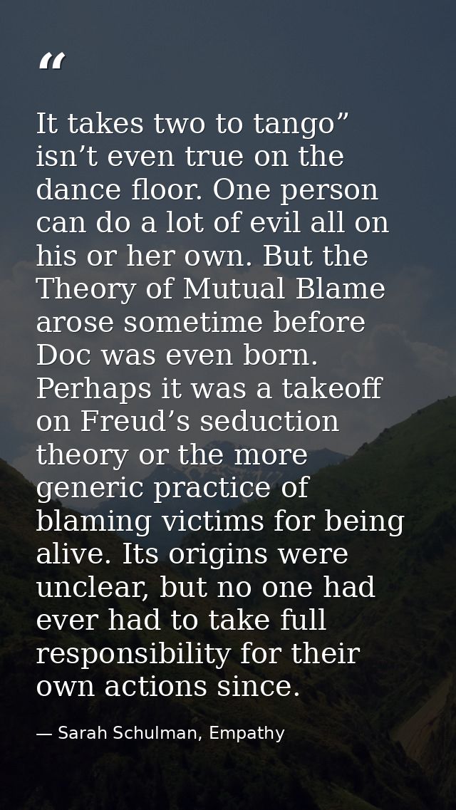 It takes two to tango” isn’t even true on the dance floor. One person can do a lot of evil all on his or her own. But th — Sarah Schulman, Empathy