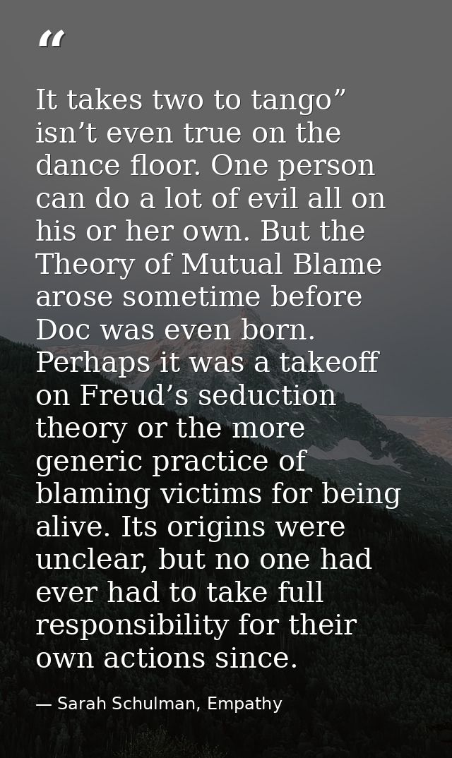 It takes two to tango” isn’t even true on the dance floor. One person can do a lot of evil all on his or her own. But th — Sarah Schulman, Empathy