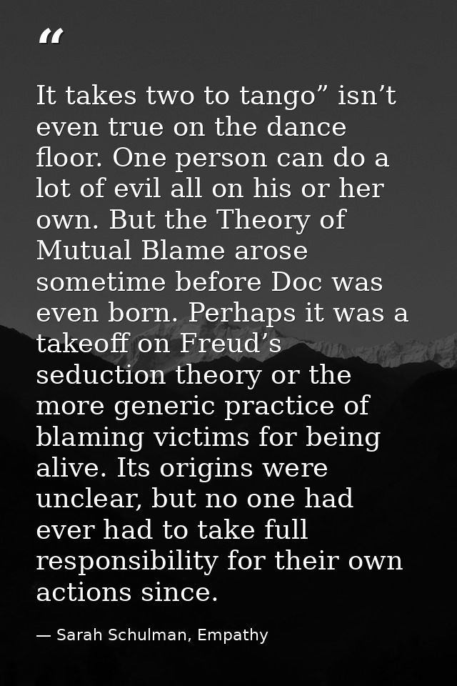 It takes two to tango” isn’t even true on the dance floor. One person can do a lot of evil all on his or her own. But th — Sarah Schulman, Empathy