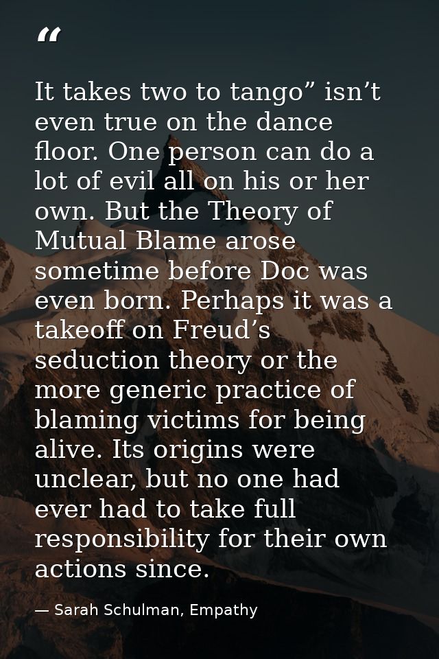 It takes two to tango” isn’t even true on the dance floor. One person can do a lot of evil all on his or her own. But th — Sarah Schulman, Empathy