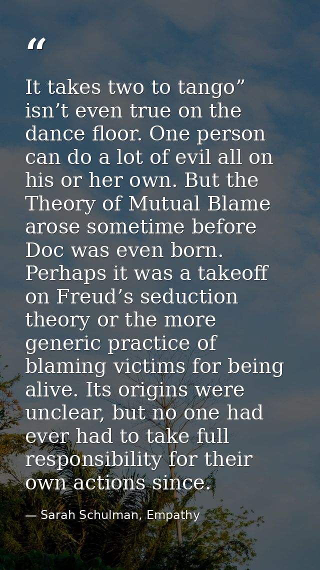 It takes two to tango” isn’t even true on the dance floor. One person can do a lot of evil all on his or her own. But th — Sarah Schulman, Empathy