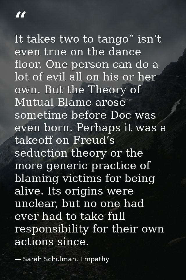 It takes two to tango” isn’t even true on the dance floor. One person can do a lot of evil all on his or her own. But th — Sarah Schulman, Empathy