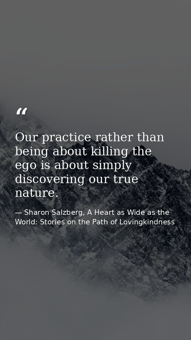 Our practice rather than being about killing the ego is about simply discovering our true nature. — Sharon Salzberg, A Heart as Wide as the World: Stories on the Path of Lovingkindness