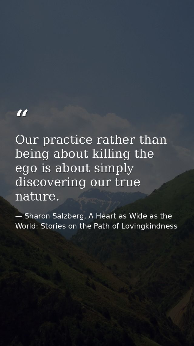 Our practice rather than being about killing the ego is about simply discovering our true nature. — Sharon Salzberg, A Heart as Wide as the World: Stories on the Path of Lovingkindness