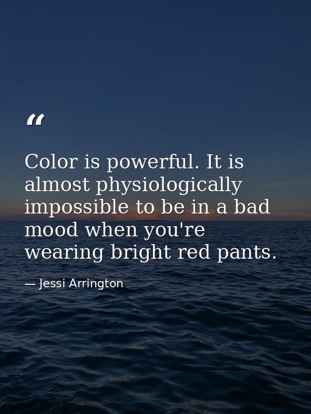 Color is powerful. It is almost physiologically impossible to be in a bad mood when you're wearing bright red pants. — Jessi Arrington