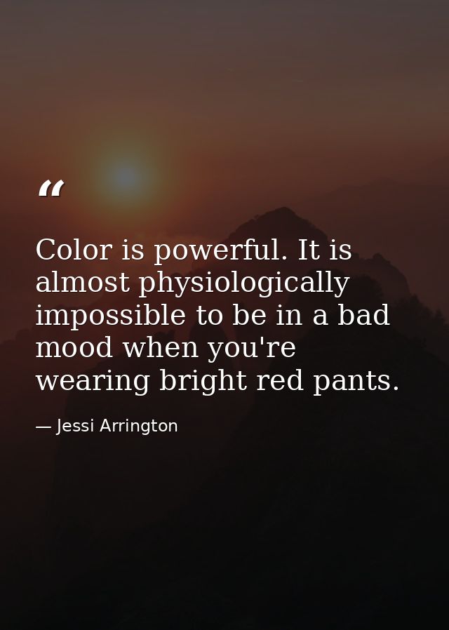 Color is powerful. It is almost physiologically impossible to be in a bad mood when you're wearing bright red pants. — Jessi Arrington