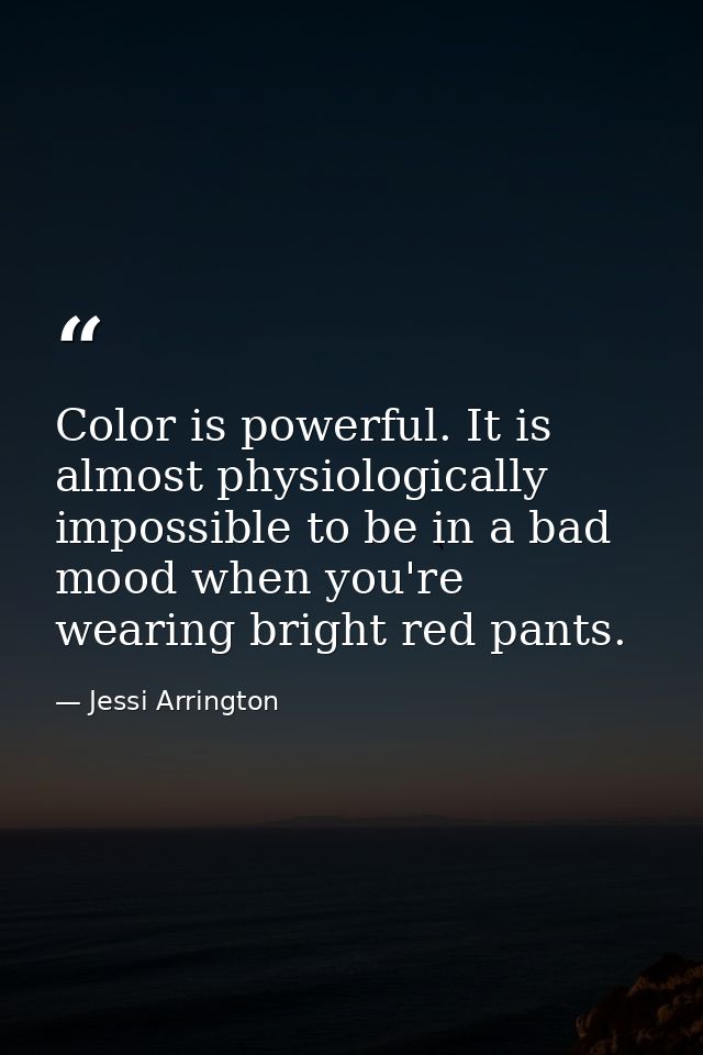Color is powerful. It is almost physiologically impossible to be in a bad mood when you're wearing bright red pants. — Jessi Arrington