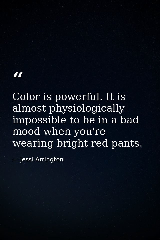 Color is powerful. It is almost physiologically impossible to be in a bad mood when you're wearing bright red pants. — Jessi Arrington